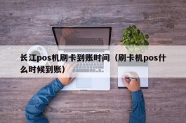 长江pos机刷卡到账时间（刷卡机pos什么时候到账）