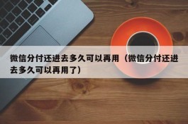 微信分付还进去多久可以再用（微信分付还进去多久可以再用了）