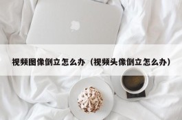 视频图像倒立怎么办（视频头像倒立怎么办）
