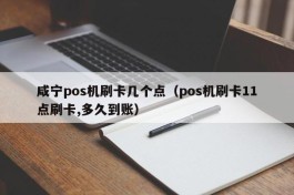 咸宁pos机刷卡几个点（pos机刷卡11点刷卡,多久到账）