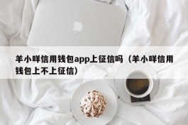 羊小咩信用钱包app上征信吗（羊小咩信用钱包上不上征信）