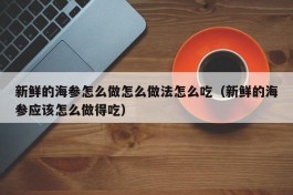 新鲜的海参怎么做怎么做法怎么吃（新鲜的海参应该怎么做得吃）