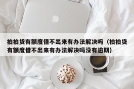 拍拍贷有额度借不出来有办法解决吗（拍拍贷有额度借不出来有办法解决吗没有逾期）