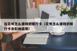 在花呗怎么借钱到银行卡（花呗怎么借钱到银行卡会影响信用）