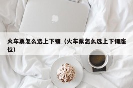 火车票怎么选上下铺（火车票怎么选上下铺座位）
