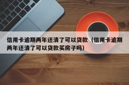 信用卡逾期两年还清了可以贷款（信用卡逾期两年还清了可以贷款买房子吗）