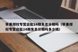 苹果授权专营店能24期免息分期吗（苹果授权专营店能24期免息分期吗多少钱）