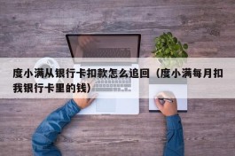 度小满从银行卡扣款怎么追回（度小满每月扣我银行卡里的钱）