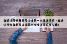 交通信用卡分期可以提前一次性还清吗（交通信用卡分期可以提前一次性还清吗多少钱）