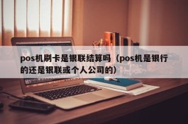 pos机刷卡是银联结算吗（pos机是银行的还是银联或个人公司的）