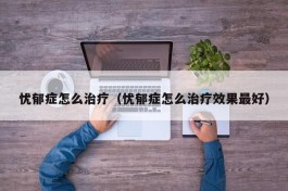 忧郁症怎么治疗（忧郁症怎么治疗效果最好）