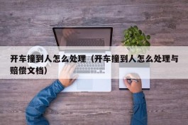 开车撞到人怎么处理（开车撞到人怎么处理与赔偿文档）