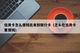 信用卡怎么借钱出来到银行卡（怎么在信用卡里借钱）