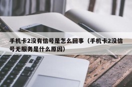 手机卡2没有信号是怎么回事（手机卡2没信号无服务是什么原因）