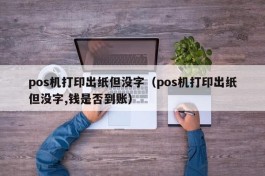 pos机打印出纸但没字（pos机打印出纸但没字,钱是否到账）