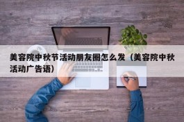 美容院中秋节活动朋友圈怎么发（美容院中秋活动广告语）