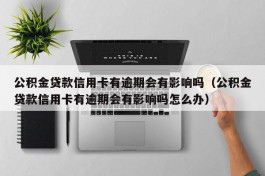 公积金贷款信用卡有逾期会有影响吗（公积金贷款信用卡有逾期会有影响吗怎么办）