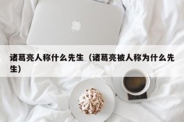 诸葛亮人称什么先生（诸葛亮被人称为什么先生）