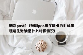 瑞刷pos机（瑞刷pos机在刷卡的时候出现请先激活是什么时候情况）