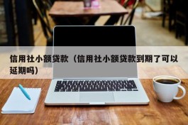 信用社小额贷款（信用社小额贷款到期了可以延期吗）