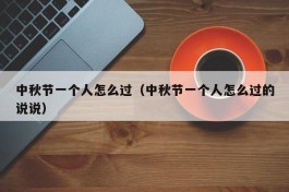 中秋节一个人怎么过（中秋节一个人怎么过的说说）