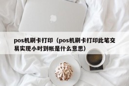 pos机刷卡打印（pos机刷卡打印此笔交易实现小时到帐是什么意思）