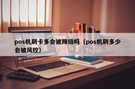 pos机刷卡多会被降级吗（pos机刷多少会被风控）