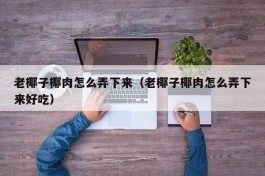 老椰子椰肉怎么弄下来（老椰子椰肉怎么弄下来好吃）