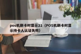 pos机刷卡时显示21（POS机刷卡时显示持卡人认证失败）