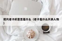 现代老子的意思是什么（老子是什么代表人物）