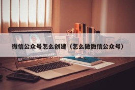 微信公众号怎么创建（怎么做微信公众号）
