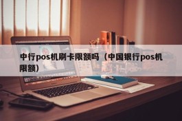 中行pos机刷卡限额吗（中国银行pos机限额）