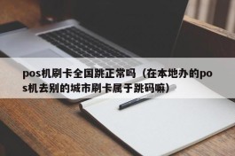 pos机刷卡全国跳正常吗（在本地办的pos机去别的城市刷卡属于跳码嘛）