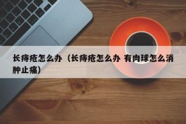 长痔疮怎么办（长痔疮怎么办 有肉球怎么消肿止痛）