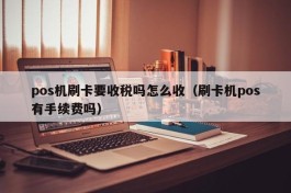 pos机刷卡要收税吗怎么收（刷卡机pos有手续费吗）