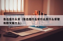 鲁迅是什么家（鲁迅是什么家什么家什么家著有散文集什么）