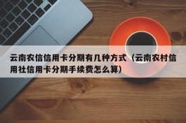 云南农信信用卡分期有几种方式（云南农村信用社信用卡分期手续费怎么算）