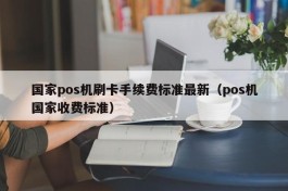 国家pos机刷卡手续费标准最新（pos机国家收费标准）