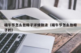 端午节怎么包粽子详细做法（端午节怎么包粽子的）