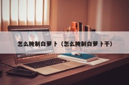 怎么腌制白萝卜（怎么腌制白萝卜干）