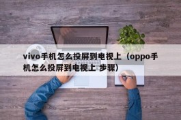 vivo手机怎么投屏到电视上（oppo手机怎么投屏到电视上 步骤）