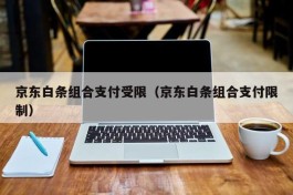 京东白条组合支付受限（京东白条组合支付限制）