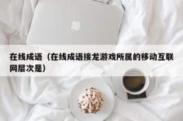 在线成语（在线成语接龙游戏所属的移动互联网层次是）