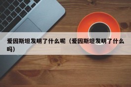 爱因斯坦发明了什么呢（爱因斯坦发明了什么吗）