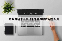 　　双眼皮贴怎么用（素之然双眼皮贴怎么用）