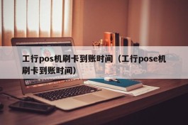 工行pos机刷卡到账时间（工行pose机刷卡到账时间）