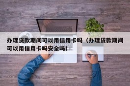 办理贷款期间可以用信用卡吗（办理贷款期间可以用信用卡吗安全吗）