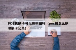 POS机刷卡可以删明细吗（pos机怎么删除刷卡记录）