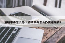 酒精中毒怎么办（酒精中毒怎么办快速缓解）