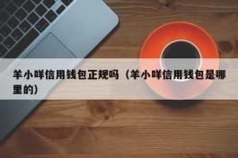 羊小咩信用钱包正规吗（羊小咩信用钱包是哪里的）